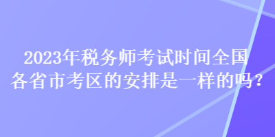 2023年稅務(wù)師考試時間全國各省市考區(qū)的安排是一樣的嗎？