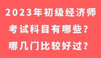 2023年初級(jí)經(jīng)濟(jì)師考試科目有哪些？哪幾門比較好過(guò)？