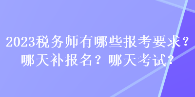 2023稅務(wù)師有哪些報考要求？哪天補報名？哪天考試？