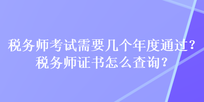 稅務(wù)師考試需要幾個年度通過？稅務(wù)師證書怎么查詢？