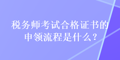 稅務(wù)師考試合格證書的申領(lǐng)流程是什么？