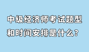 中級(jí)經(jīng)濟(jì)師考試題型和時(shí)間安排是什么？