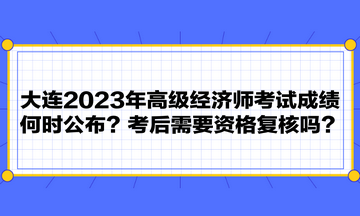 大連2023年高級經(jīng)濟(jì)師考試成績何時公布？考后需要資格復(fù)核嗎？