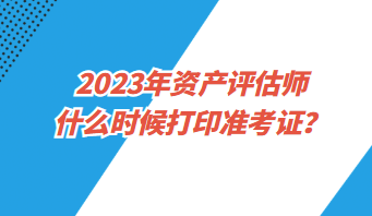 2023年資產(chǎn)評(píng)估師什么時(shí)候打印準(zhǔn)考證？