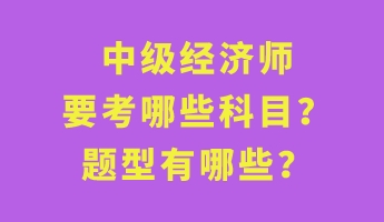 中級經(jīng)濟師要考哪些科目？題型有哪些？