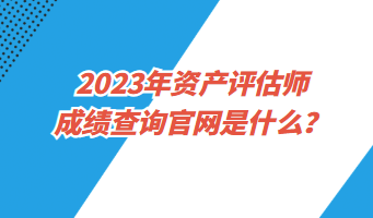 2023年資產(chǎn)評估師成績查詢官網(wǎng)是什么？