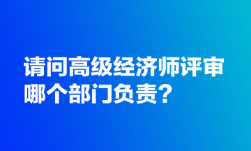 請(qǐng)問(wèn)高級(jí)經(jīng)濟(jì)師評(píng)審哪個(gè)部門(mén)負(fù)責(zé)？