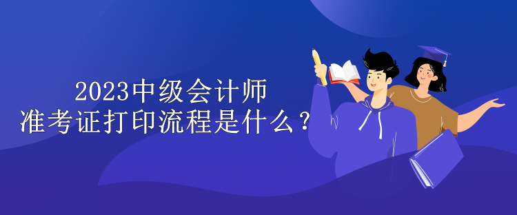 2023中級會計師準考證打印流程是什么？