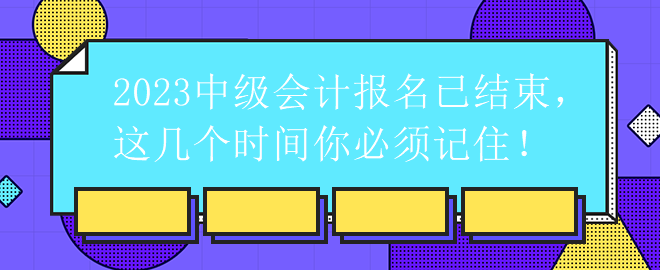 2023中級(jí)會(huì)計(jì)報(bào)名已結(jié)束，這幾個(gè)時(shí)間你必須記??！