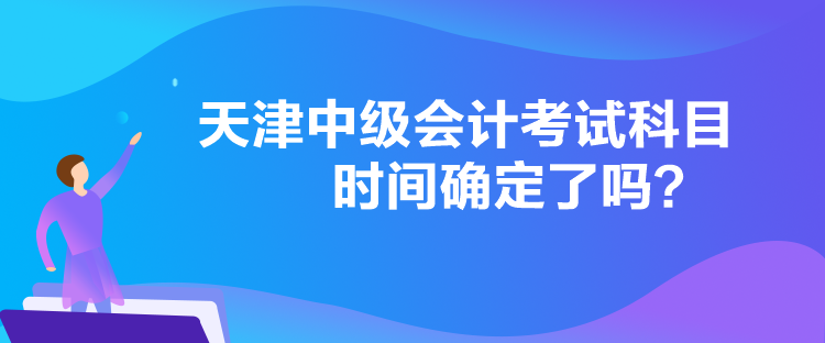 天津中級會計(jì)考試科目時(shí)間確定了嗎？