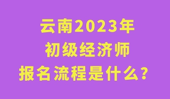 云南2023年初級經(jīng)濟師報名流程是什么？