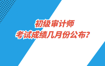 初級審計師考試成績幾月份公布？