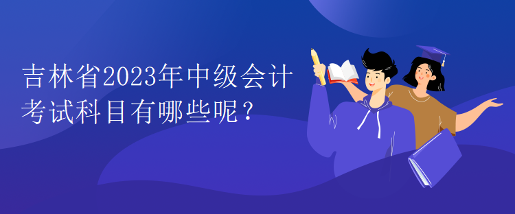 吉林省2023年中級會計考試科目有哪些呢？