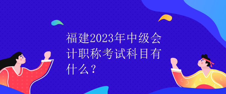 福建2023年中級會計職稱考試科目有什么？