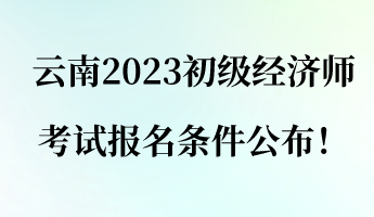 云南2023初級(jí)經(jīng)濟(jì)師考試報(bào)名條件公布！