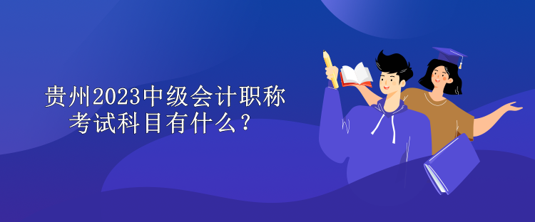 貴州2023中級會計職稱考試科目有什么？