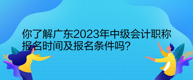 你了解廣東2023年中級(jí)會(huì)計(jì)職稱報(bào)名時(shí)間及報(bào)名條件嗎？  