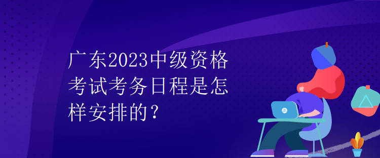 廣東2023中級(jí)資格考試考務(wù)日程是怎樣安排的？