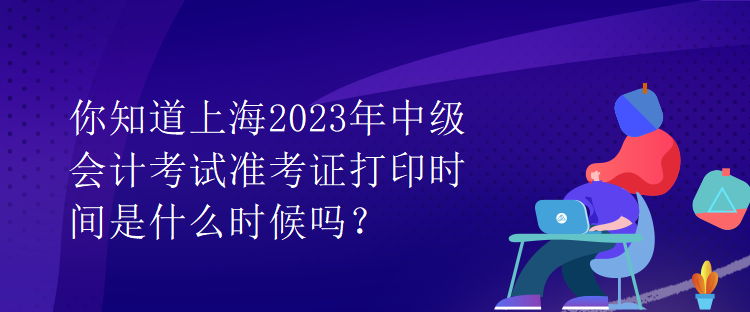 你知道上海2023年中級(jí)會(huì)計(jì)考試準(zhǔn)考證打印時(shí)間是什么時(shí)候嗎？