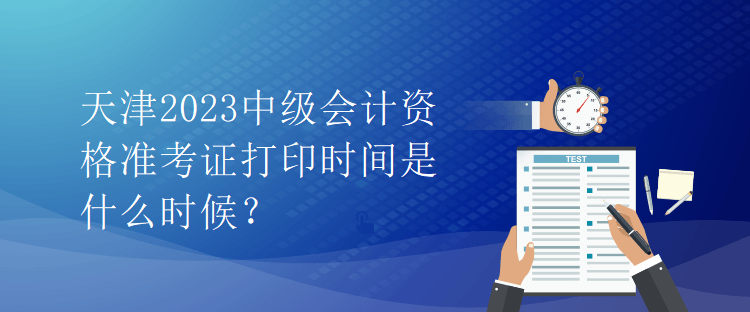 天津2023中級(jí)會(huì)計(jì)資格準(zhǔn)考證打印時(shí)間是什么時(shí)候？