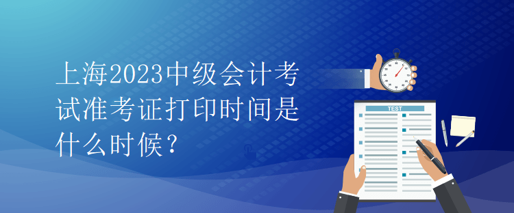 上海2023中級會計考試準(zhǔn)考證打印時間是什么時候？