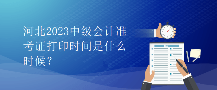 河北2023中級會計準(zhǔn)考證打印時間是什么時候？