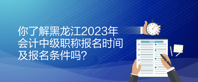 你了解黑龍江2023年會(huì)計(jì)中級(jí)職稱報(bào)名時(shí)間及報(bào)名條件嗎？