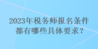 2023年稅務(wù)師報名條件都有哪些具體要求？