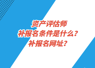 資產(chǎn)評估師補(bǔ)報名條件是什么？補(bǔ)報名網(wǎng)址？