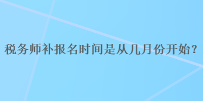 稅務(wù)師補(bǔ)報名時間是從幾月份開始？