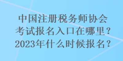 國注冊稅務(wù)師協(xié)會考試報(bào)名入口在哪里？2023年什么時(shí)候報(bào)名？