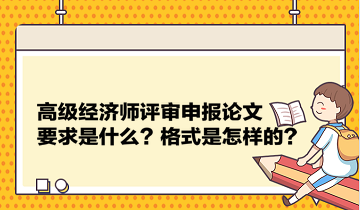 高級經(jīng)濟(jì)師評審申報論文要求是什么？格式是怎樣的？