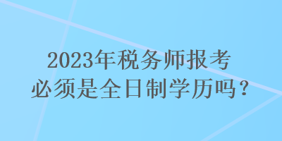 2023年稅務(wù)師報考必須是全日制學(xué)歷嗎？