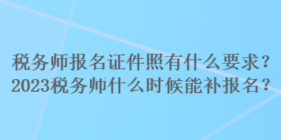 稅務(wù)師報(bào)名證件照有什么要求？2023稅務(wù)師什么時(shí)候能補(bǔ)報(bào)名？