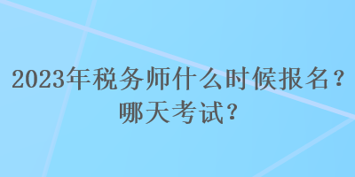 2023年稅務(wù)師什么時(shí)候報(bào)名？哪天考試？