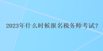 2023年什么時候報名稅務(wù)師考試？