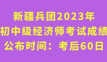 新疆兵團(tuán)2023年初中級(jí)經(jīng)濟(jì)師考試成績(jī)公布時(shí)間：考后60日