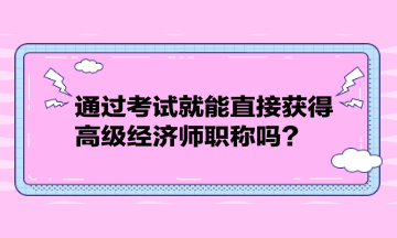 通過考試就能直接獲得高級經(jīng)濟師職稱嗎？