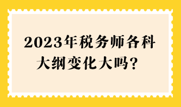 2023年稅務(wù)師各科大綱變化大嗎？