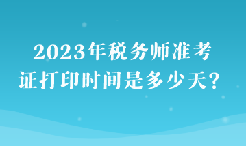 2023年稅務(wù)師準(zhǔn)考證打印時(shí)間是多少天？