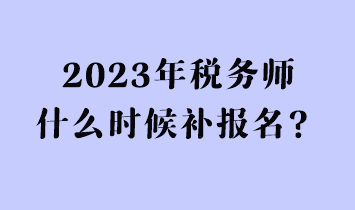 2023年稅務師什么時候補報名？