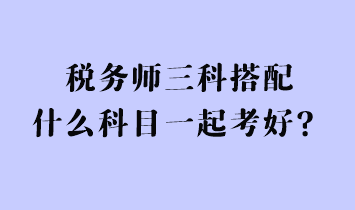 稅務(wù)師三科搭配什么科目一起考好？