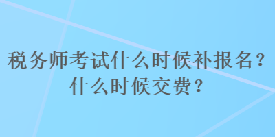 稅務(wù)師考試什么時(shí)候補(bǔ)報(bào)名？什么時(shí)候交費(fèi)？