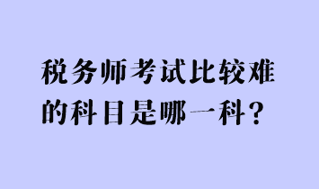 稅務(wù)師考試比較難的科目是哪一科？