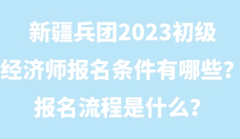 新疆兵團(tuán)2023初級(jí)經(jīng)濟(jì)師報(bào)名條件有哪些？報(bào)名流程是什么？