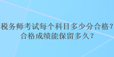 稅務(wù)師考試每個科目多少分合格？合格成績能保留多久？