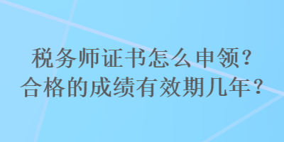 稅務(wù)師證書怎么申領(lǐng)？合格的成績有效期幾年？