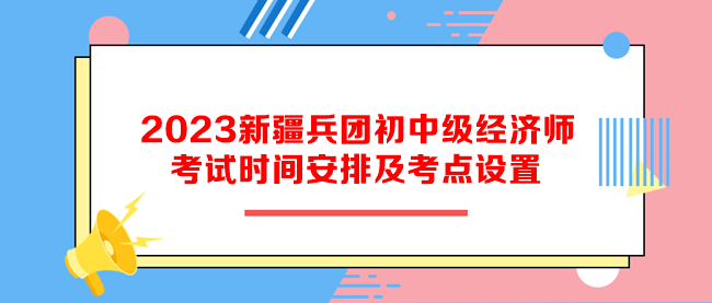 2023新疆兵團(tuán)初中級經(jīng)濟(jì)師考試時間安排及考點設(shè)置