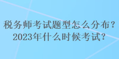 稅務(wù)師考試題型怎么分布？2023年什么時候考試？