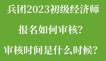 兵團(tuán)2023初級(jí)經(jīng)濟(jì)師報(bào)名如何審核？審核時(shí)間是什么時(shí)候？